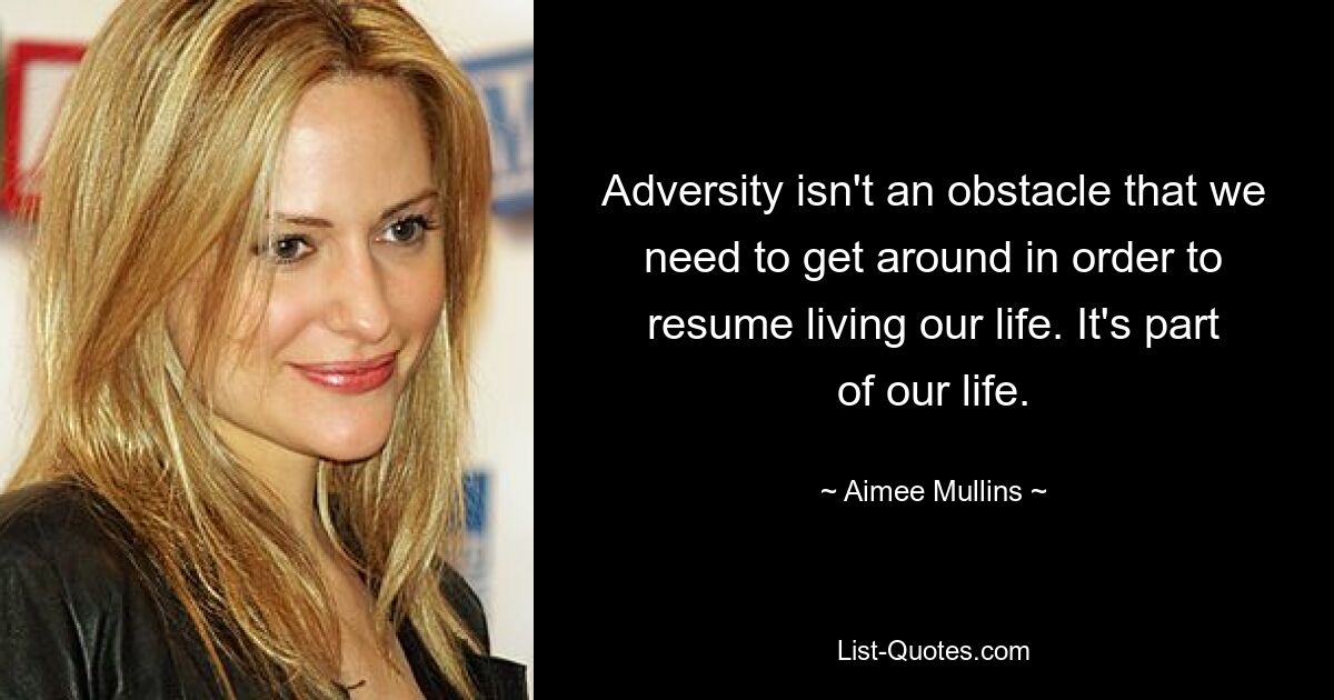 Adversity isn't an obstacle that we need to get around in order to resume living our life. It's part of our life. — © Aimee Mullins