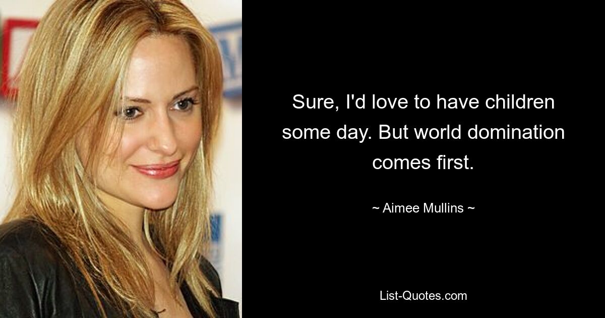 Sure, I'd love to have children some day. But world domination comes first. — © Aimee Mullins