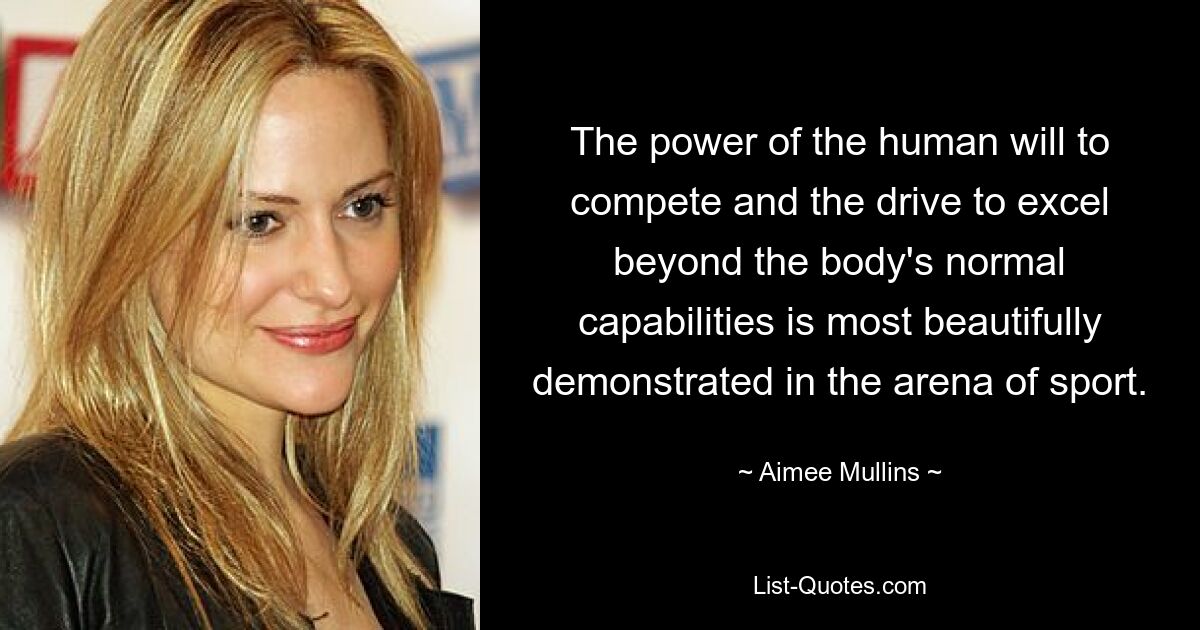 The power of the human will to compete and the drive to excel beyond the body's normal capabilities is most beautifully demonstrated in the arena of sport. — © Aimee Mullins