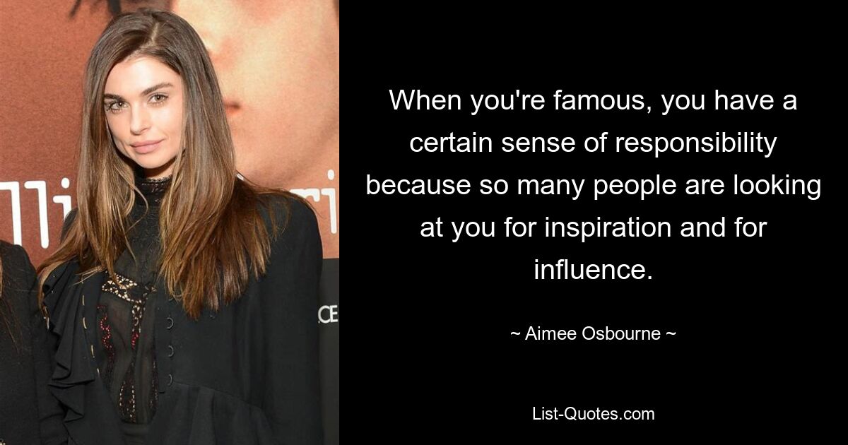 When you're famous, you have a certain sense of responsibility because so many people are looking at you for inspiration and for influence. — © Aimee Osbourne