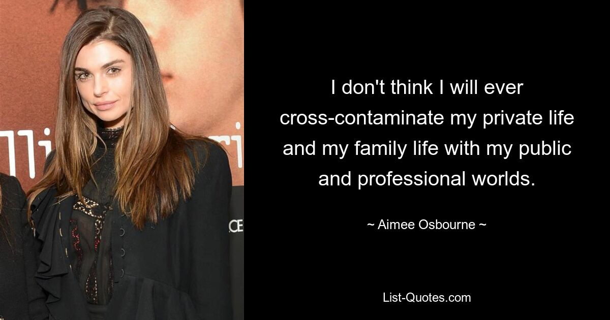 I don't think I will ever cross-contaminate my private life and my family life with my public and professional worlds. — © Aimee Osbourne