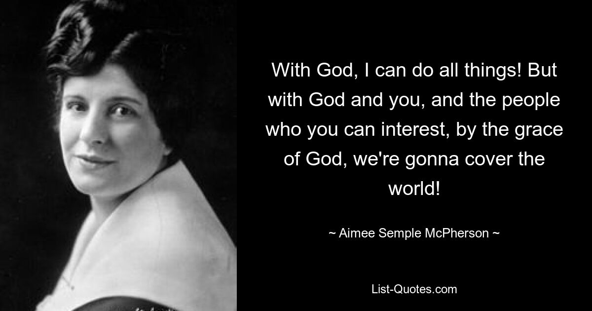 With God, I can do all things! But with God and you, and the people who you can interest, by the grace of God, we're gonna cover the world! — © Aimee Semple McPherson