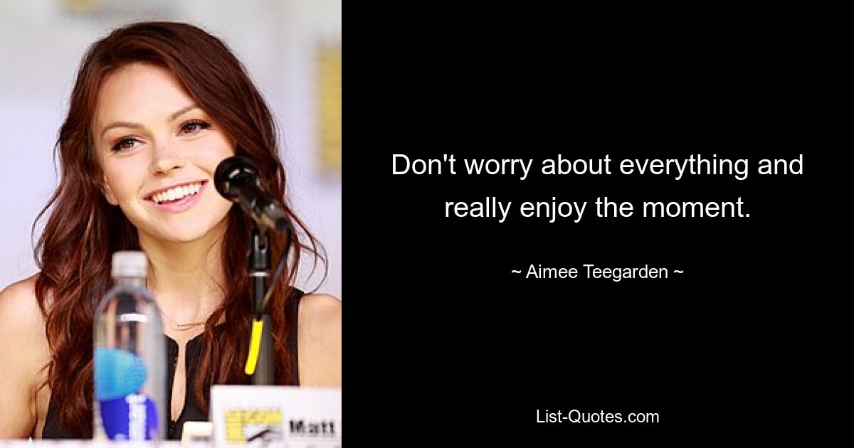 Don't worry about everything and really enjoy the moment. — © Aimee Teegarden