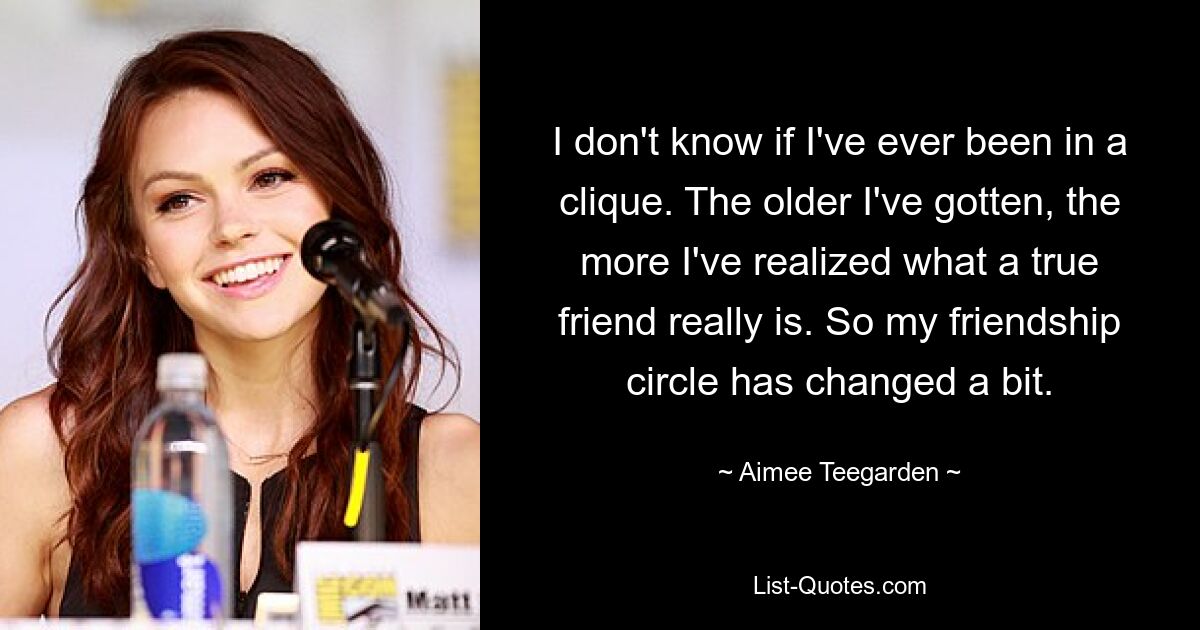 I don't know if I've ever been in a clique. The older I've gotten, the more I've realized what a true friend really is. So my friendship circle has changed a bit. — © Aimee Teegarden