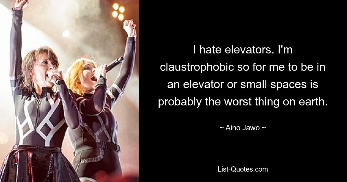 I hate elevators. I'm claustrophobic so for me to be in an elevator or small spaces is probably the worst thing on earth. — © Aino Jawo