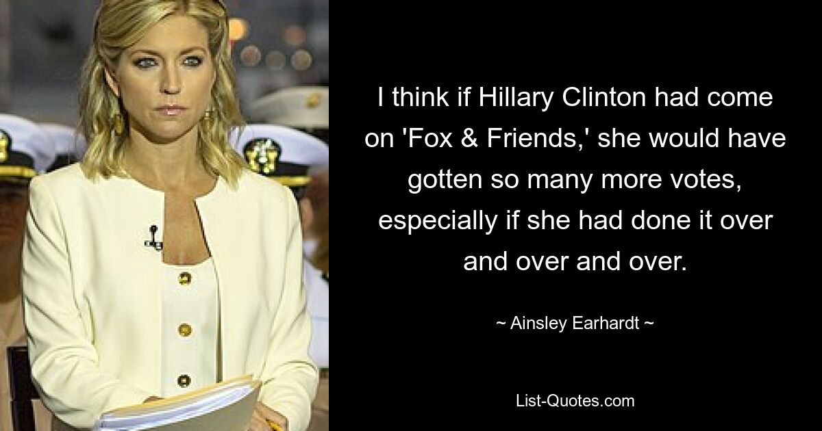 I think if Hillary Clinton had come on 'Fox & Friends,' she would have gotten so many more votes, especially if she had done it over and over and over. — © Ainsley Earhardt