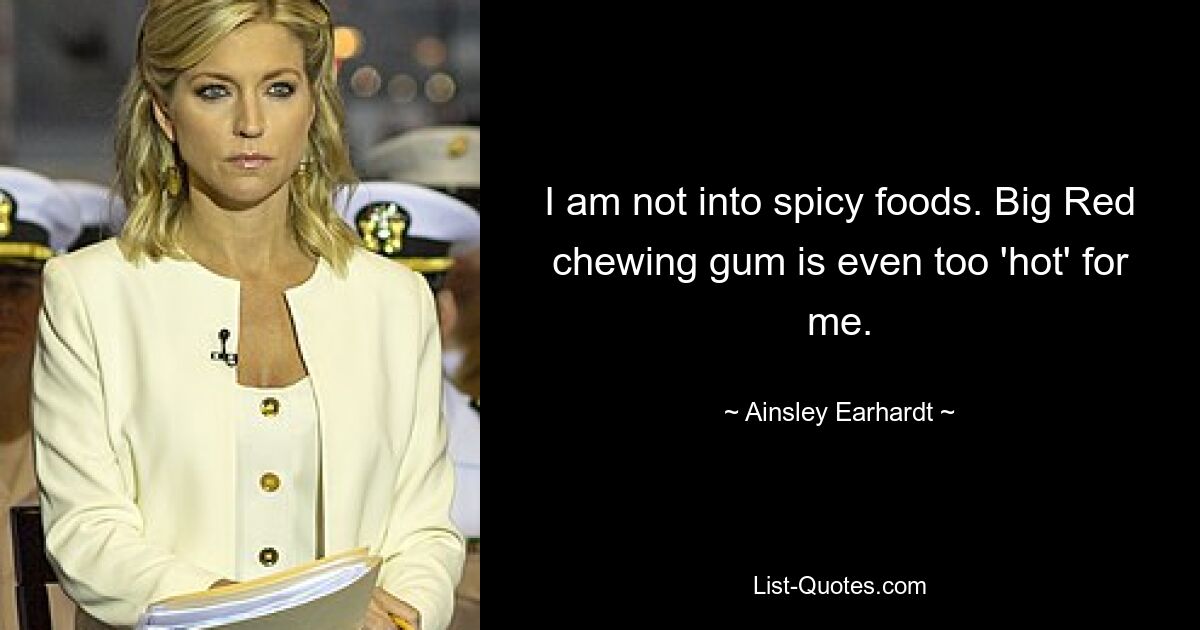 I am not into spicy foods. Big Red chewing gum is even too 'hot' for me. — © Ainsley Earhardt