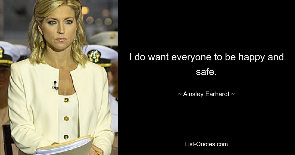 I do want everyone to be happy and safe. — © Ainsley Earhardt