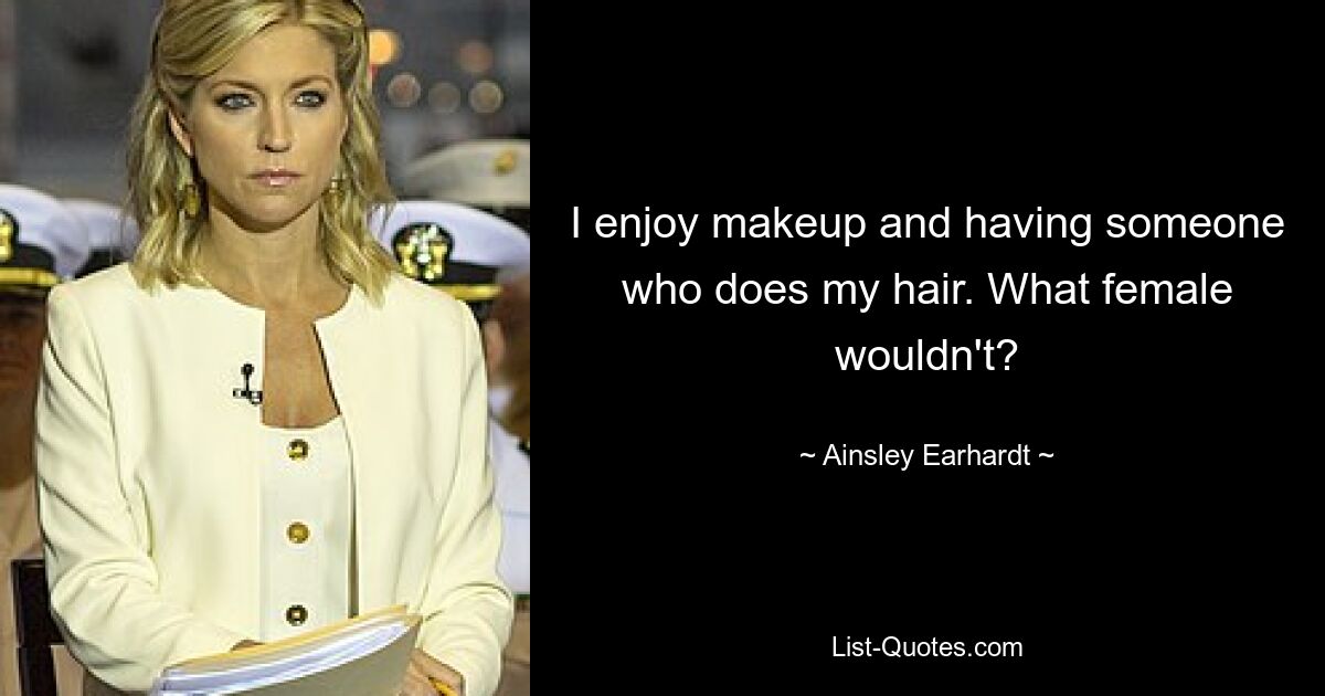 I enjoy makeup and having someone who does my hair. What female wouldn't? — © Ainsley Earhardt