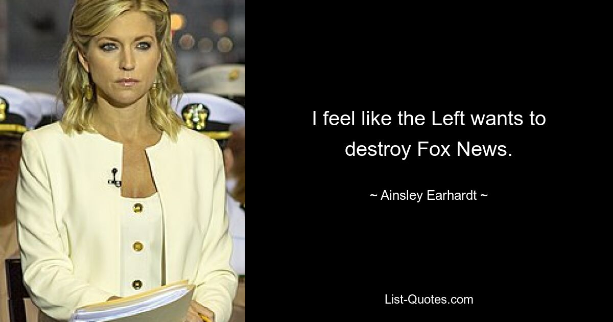 I feel like the Left wants to destroy Fox News. — © Ainsley Earhardt