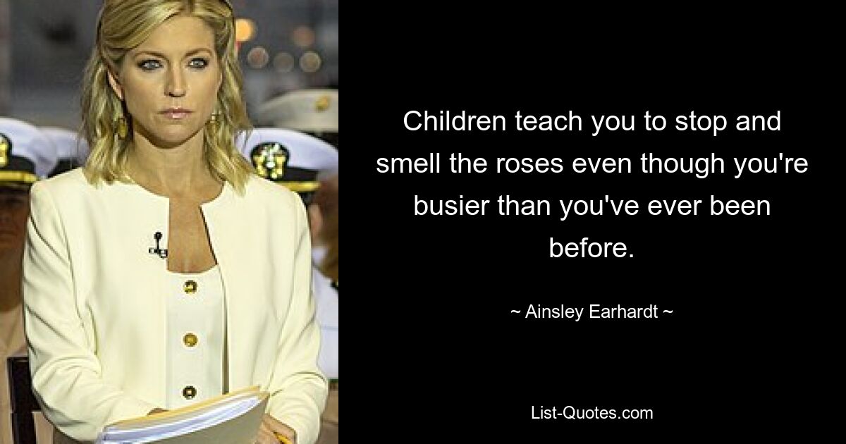 Children teach you to stop and smell the roses even though you're busier than you've ever been before. — © Ainsley Earhardt