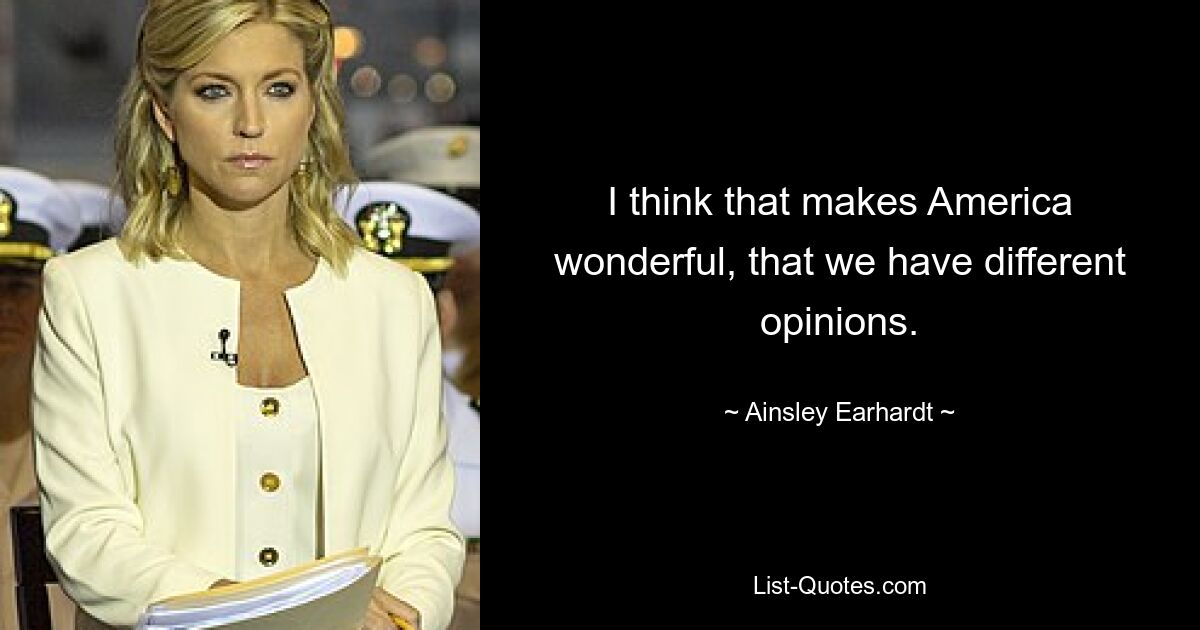 I think that makes America wonderful, that we have different opinions. — © Ainsley Earhardt