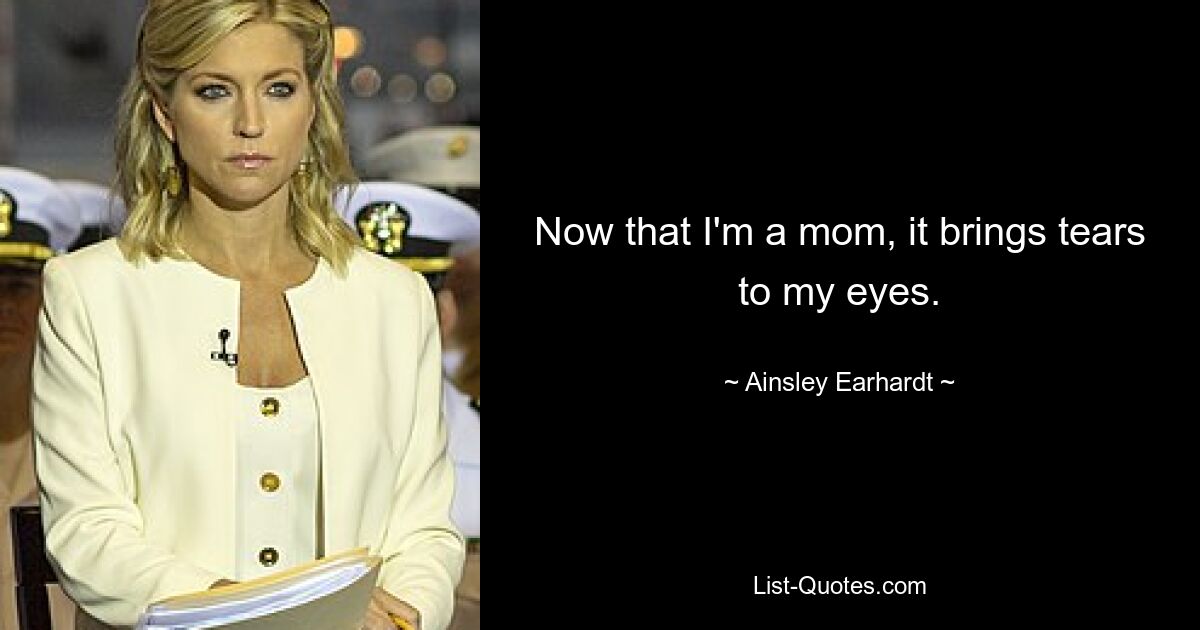 Now that I'm a mom, it brings tears to my eyes. — © Ainsley Earhardt