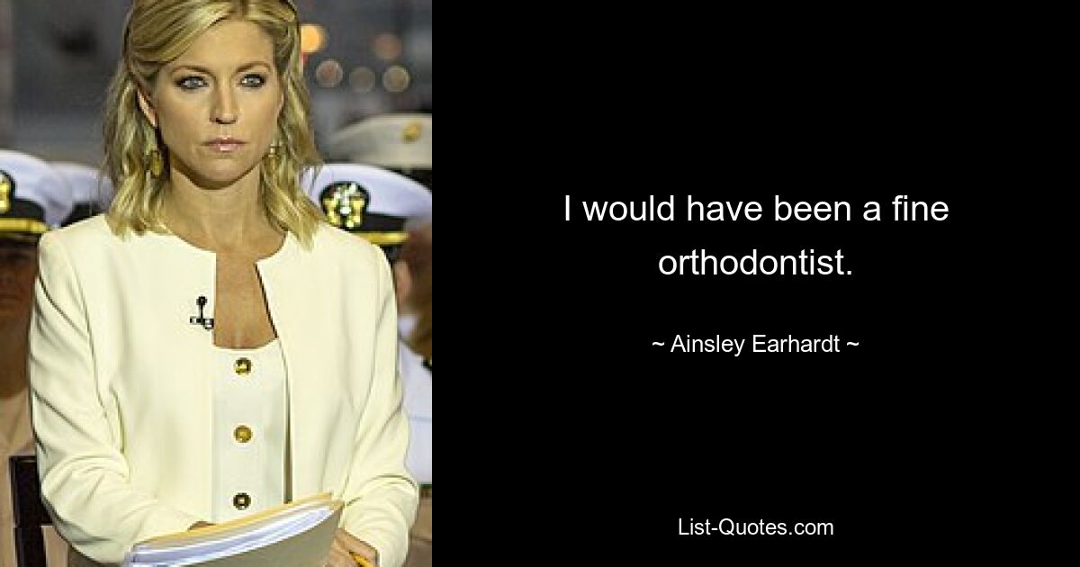 I would have been a fine orthodontist. — © Ainsley Earhardt