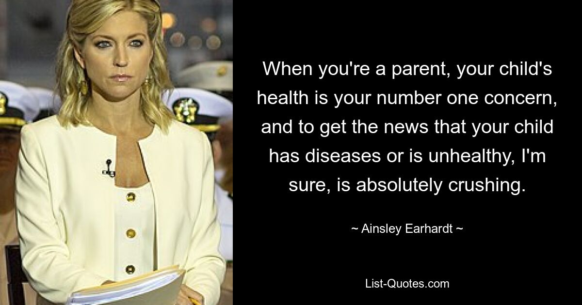 When you're a parent, your child's health is your number one concern, and to get the news that your child has diseases or is unhealthy, I'm sure, is absolutely crushing. — © Ainsley Earhardt