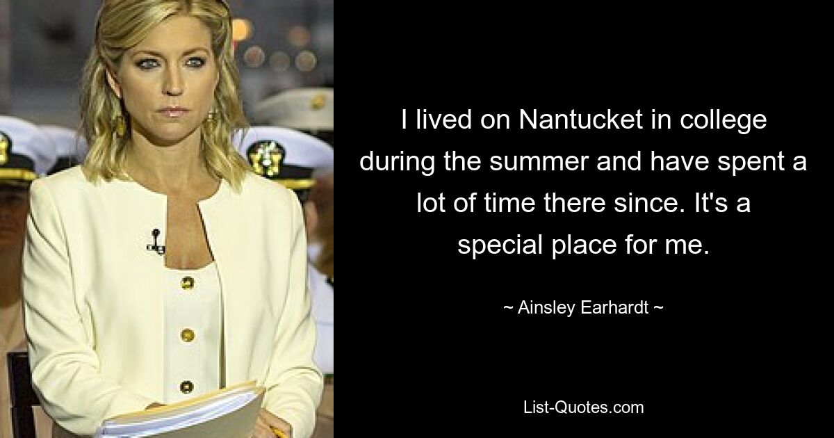 I lived on Nantucket in college during the summer and have spent a lot of time there since. It's a special place for me. — © Ainsley Earhardt