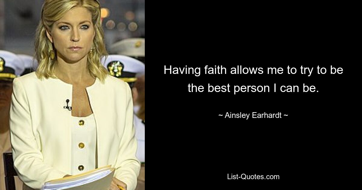 Having faith allows me to try to be the best person I can be. — © Ainsley Earhardt