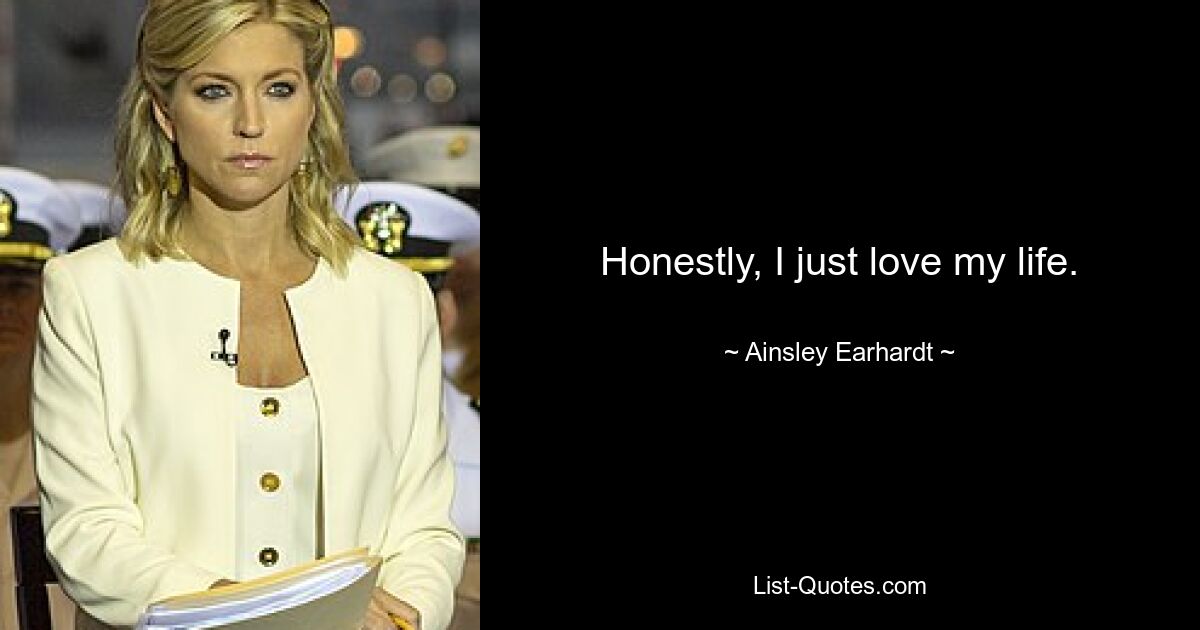 Honestly, I just love my life. — © Ainsley Earhardt