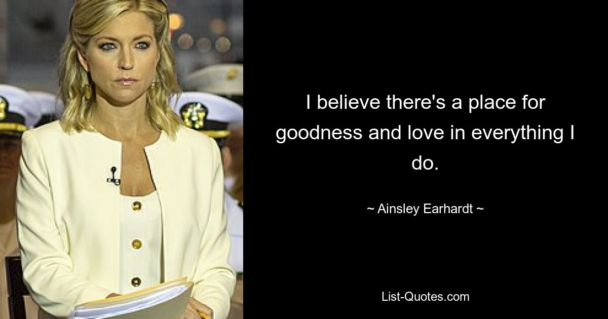 I believe there's a place for goodness and love in everything I do. — © Ainsley Earhardt