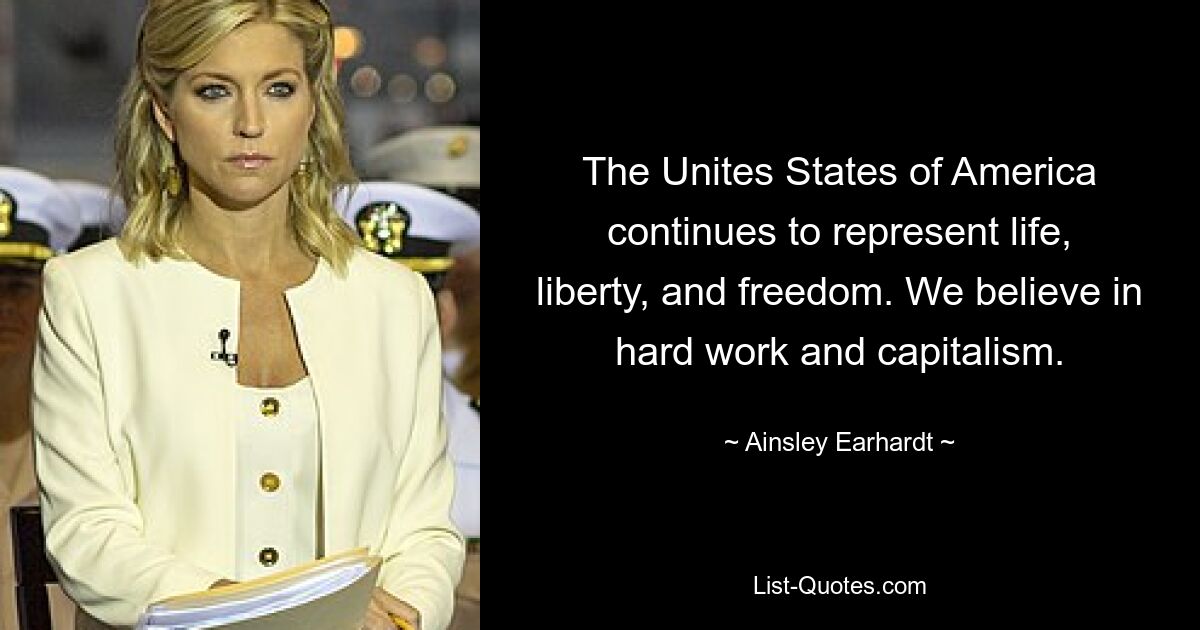 The Unites States of America continues to represent life, liberty, and freedom. We believe in hard work and capitalism. — © Ainsley Earhardt