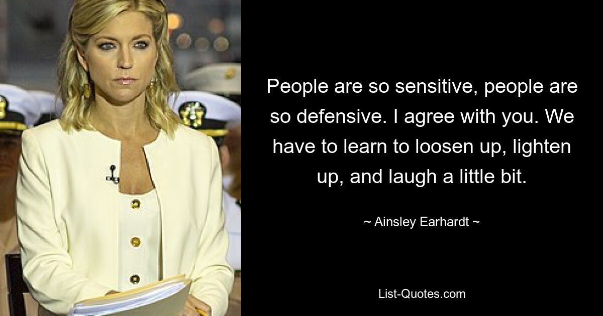 People are so sensitive, people are so defensive. I agree with you. We have to learn to loosen up, lighten up, and laugh a little bit. — © Ainsley Earhardt