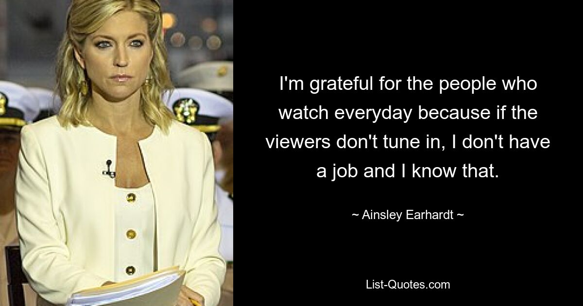 I'm grateful for the people who watch everyday because if the viewers don't tune in, I don't have a job and I know that. — © Ainsley Earhardt