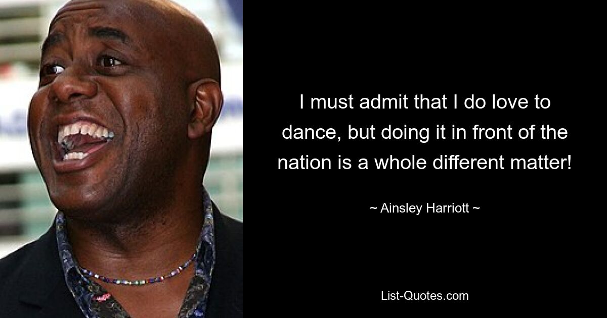 I must admit that I do love to dance, but doing it in front of the nation is a whole different matter! — © Ainsley Harriott