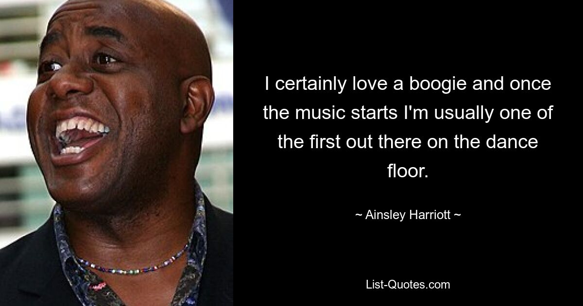 I certainly love a boogie and once the music starts I'm usually one of the first out there on the dance floor. — © Ainsley Harriott