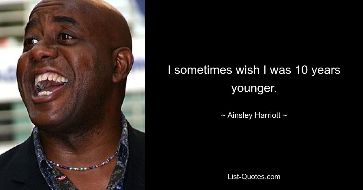 I sometimes wish I was 10 years younger. — © Ainsley Harriott