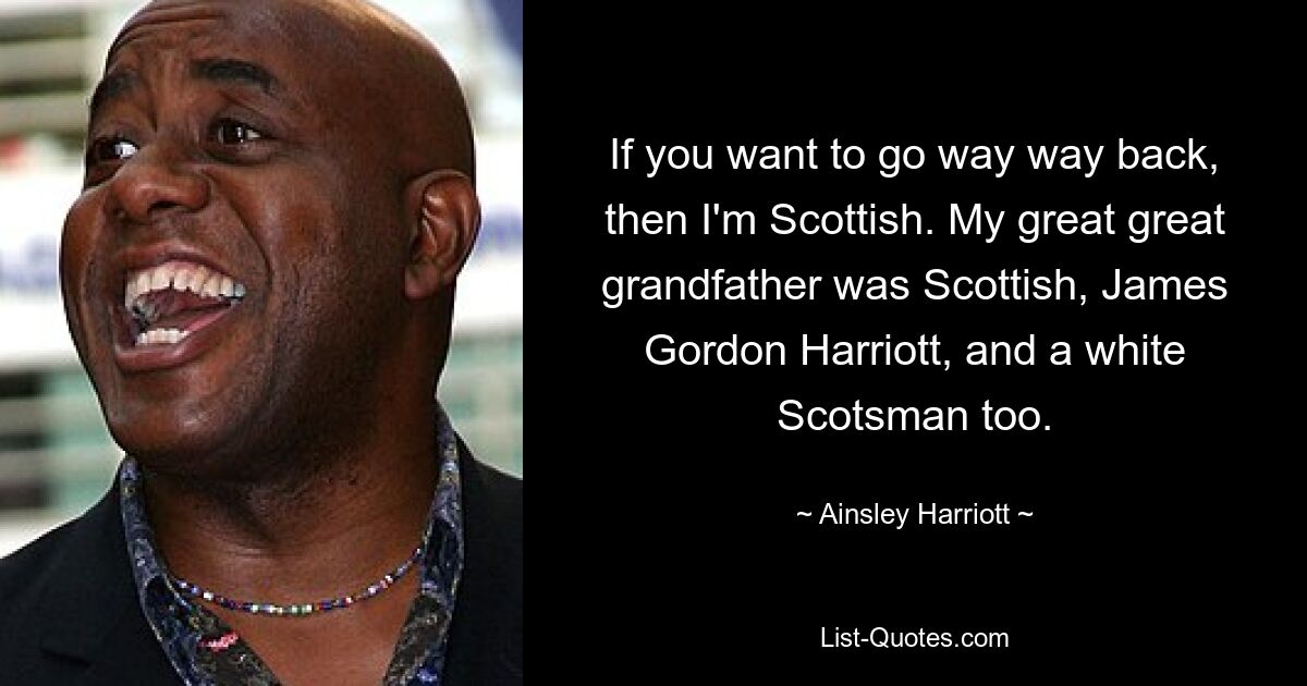 If you want to go way way back, then I'm Scottish. My great great grandfather was Scottish, James Gordon Harriott, and a white Scotsman too. — © Ainsley Harriott