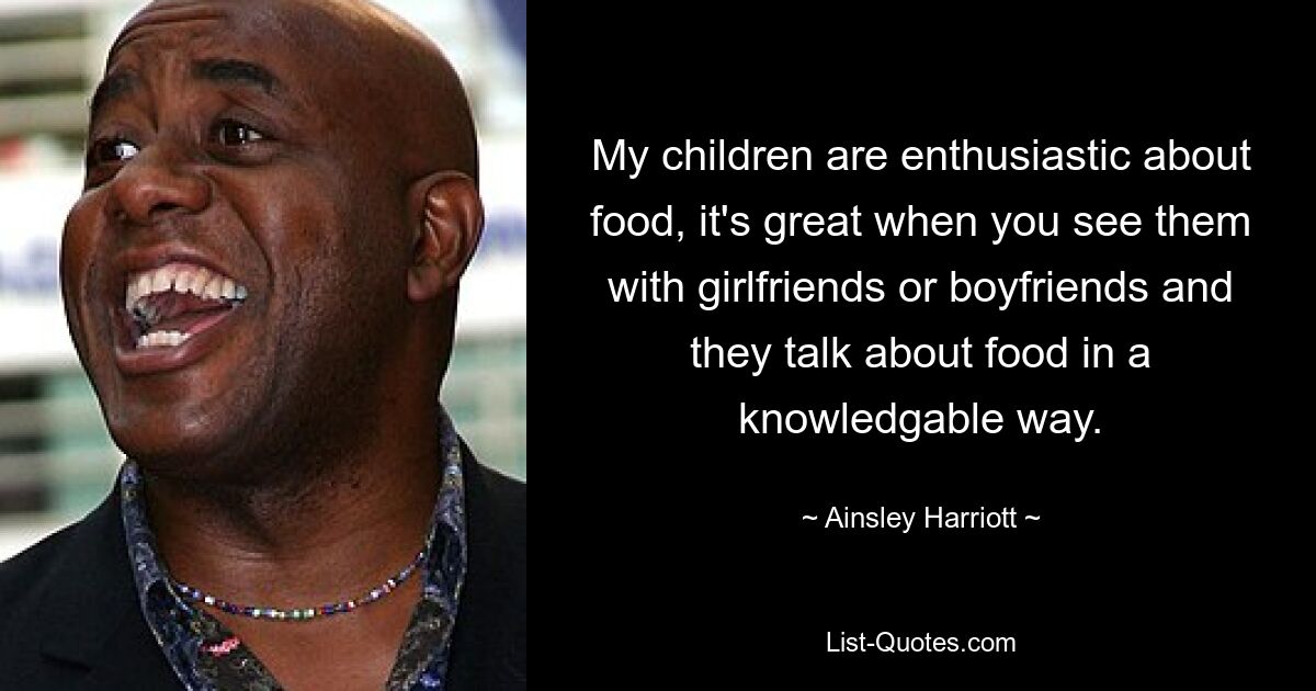 My children are enthusiastic about food, it's great when you see them with girlfriends or boyfriends and they talk about food in a knowledgable way. — © Ainsley Harriott