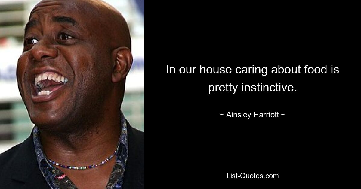 In our house caring about food is pretty instinctive. — © Ainsley Harriott