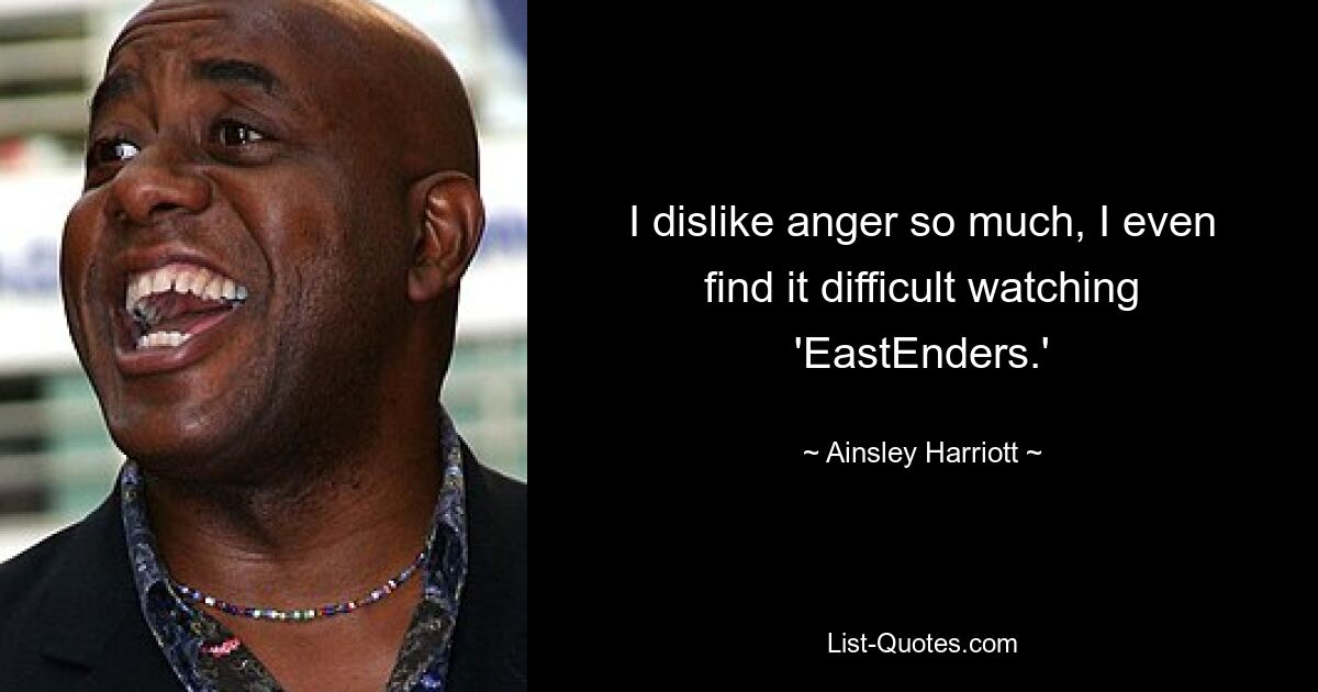 I dislike anger so much, I even find it difficult watching 'EastEnders.' — © Ainsley Harriott