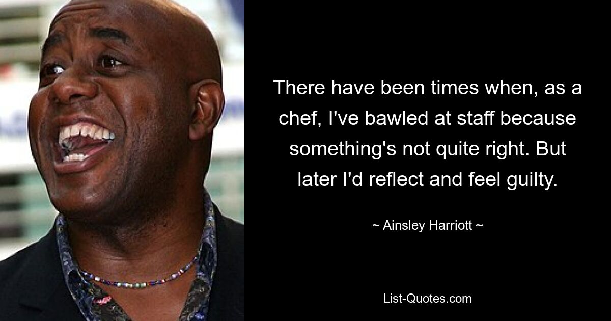 There have been times when, as a chef, I've bawled at staff because something's not quite right. But later I'd reflect and feel guilty. — © Ainsley Harriott