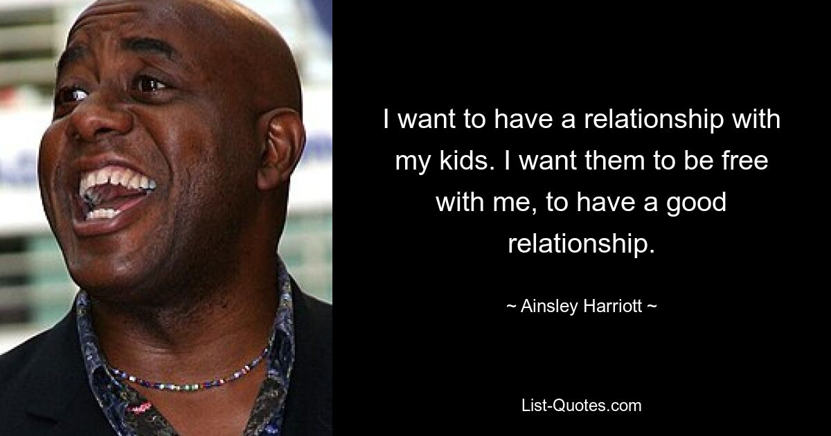 I want to have a relationship with my kids. I want them to be free with me, to have a good relationship. — © Ainsley Harriott