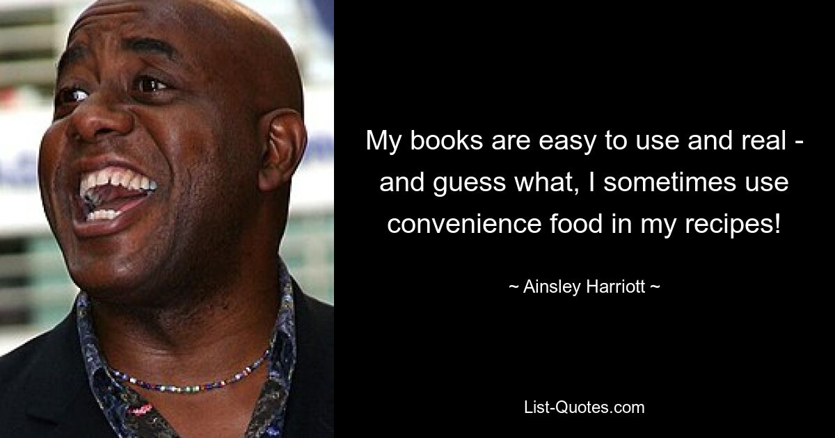 My books are easy to use and real - and guess what, I sometimes use convenience food in my recipes! — © Ainsley Harriott