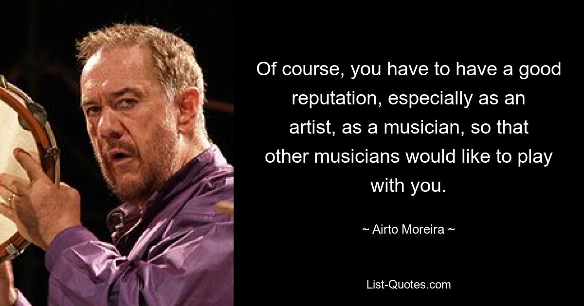 Of course, you have to have a good reputation, especially as an artist, as a musician, so that other musicians would like to play with you. — © Airto Moreira