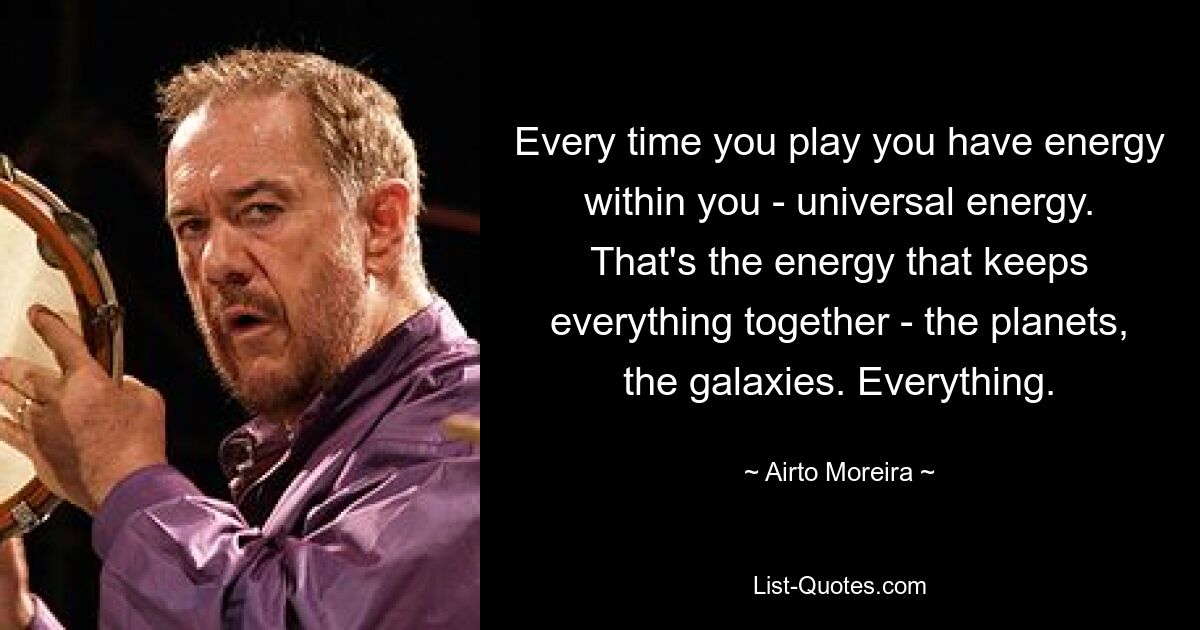 Every time you play you have energy within you - universal energy. That's the energy that keeps everything together - the planets, the galaxies. Everything. — © Airto Moreira