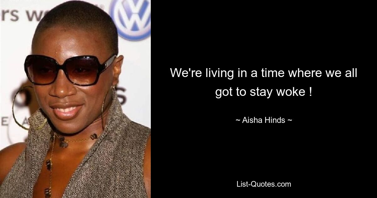 We're living in a time where we all got to stay woke ! — © Aisha Hinds