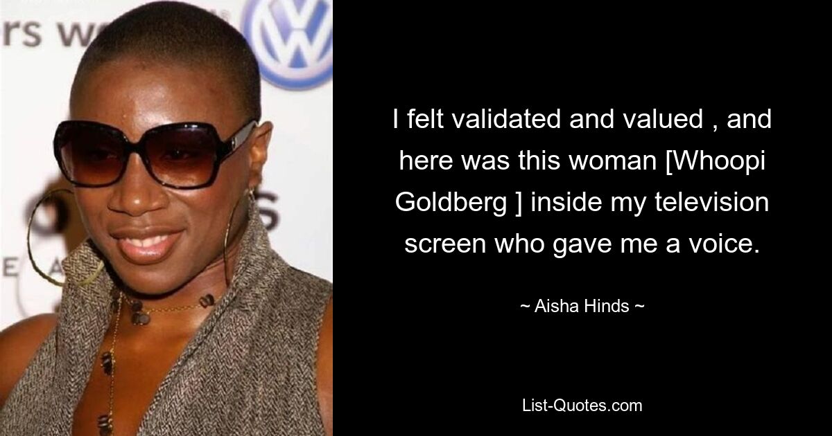 I felt validated and valued , and here was this woman [Whoopi Goldberg ] inside my television screen who gave me a voice. — © Aisha Hinds