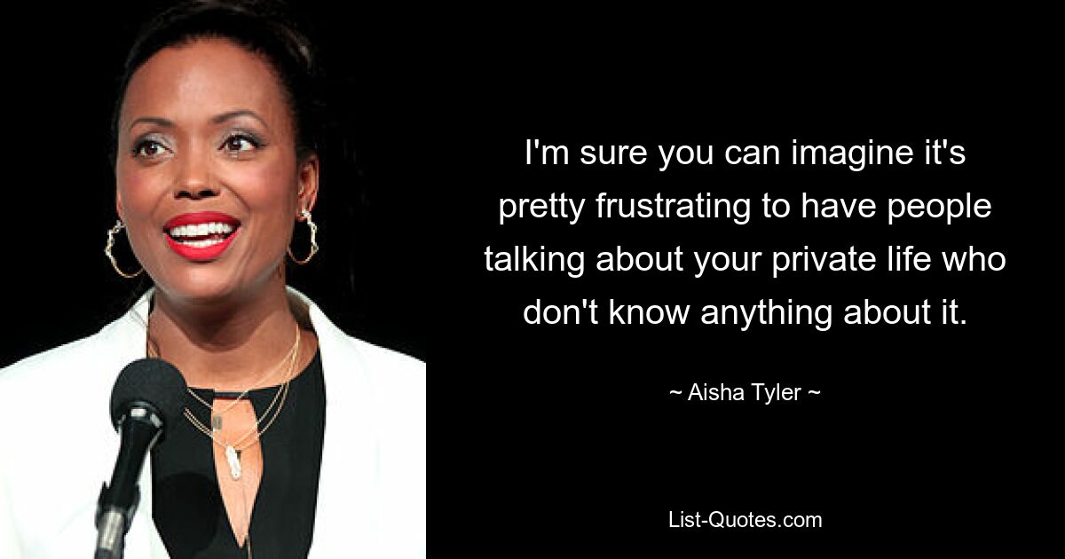 I'm sure you can imagine it's pretty frustrating to have people talking about your private life who don't know anything about it. — © Aisha Tyler