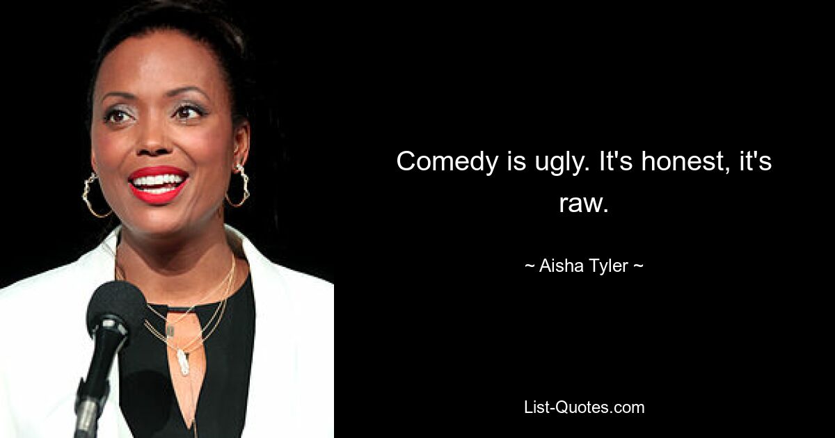 Comedy is ugly. It's honest, it's raw. — © Aisha Tyler