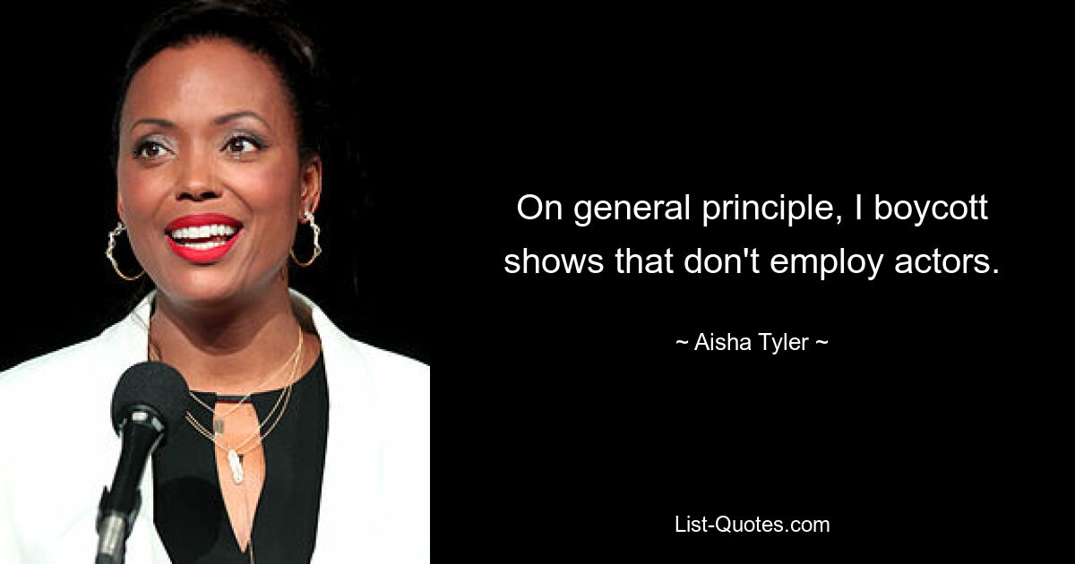 On general principle, I boycott shows that don't employ actors. — © Aisha Tyler