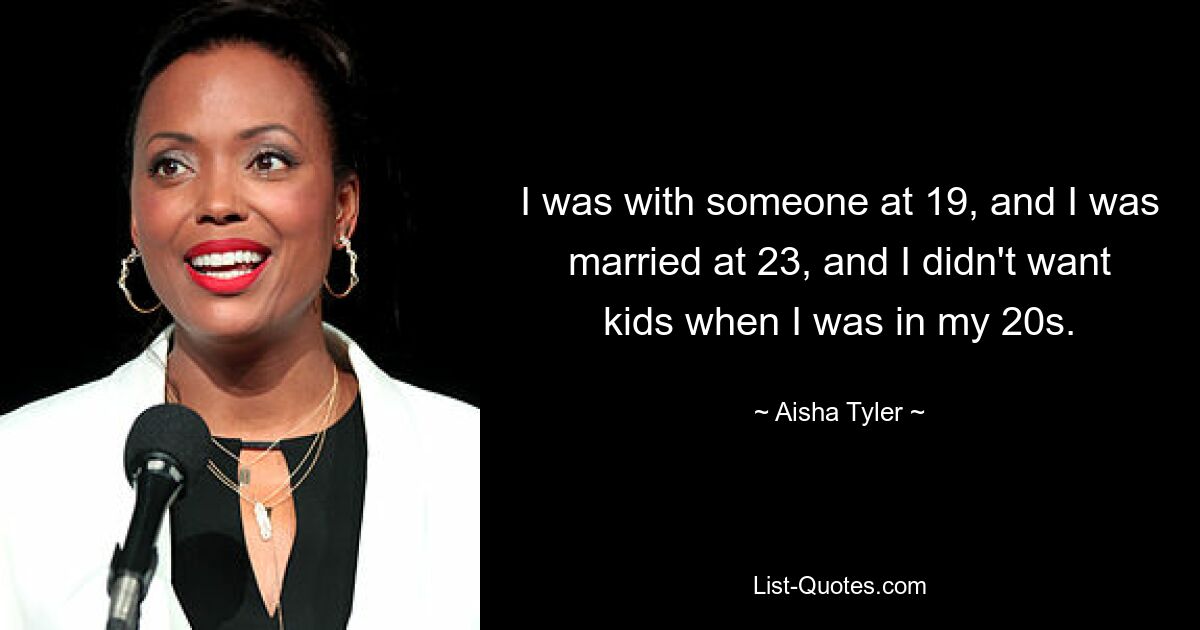 I was with someone at 19, and I was married at 23, and I didn't want kids when I was in my 20s. — © Aisha Tyler