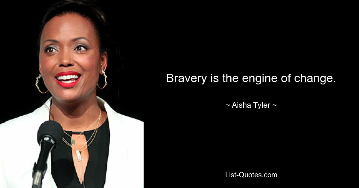 Bravery is the engine of change. — © Aisha Tyler