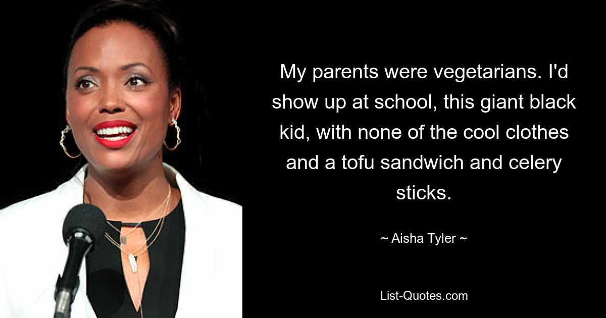 My parents were vegetarians. I'd show up at school, this giant black kid, with none of the cool clothes and a tofu sandwich and celery sticks. — © Aisha Tyler