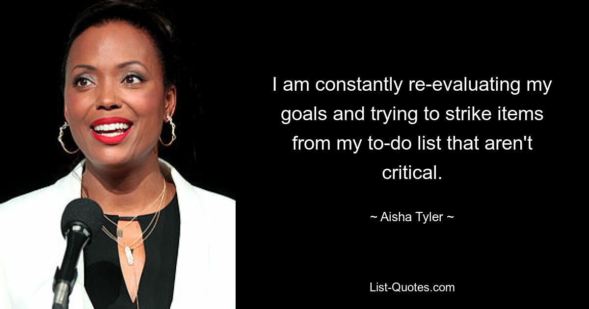 I am constantly re-evaluating my goals and trying to strike items from my to-do list that aren't critical. — © Aisha Tyler