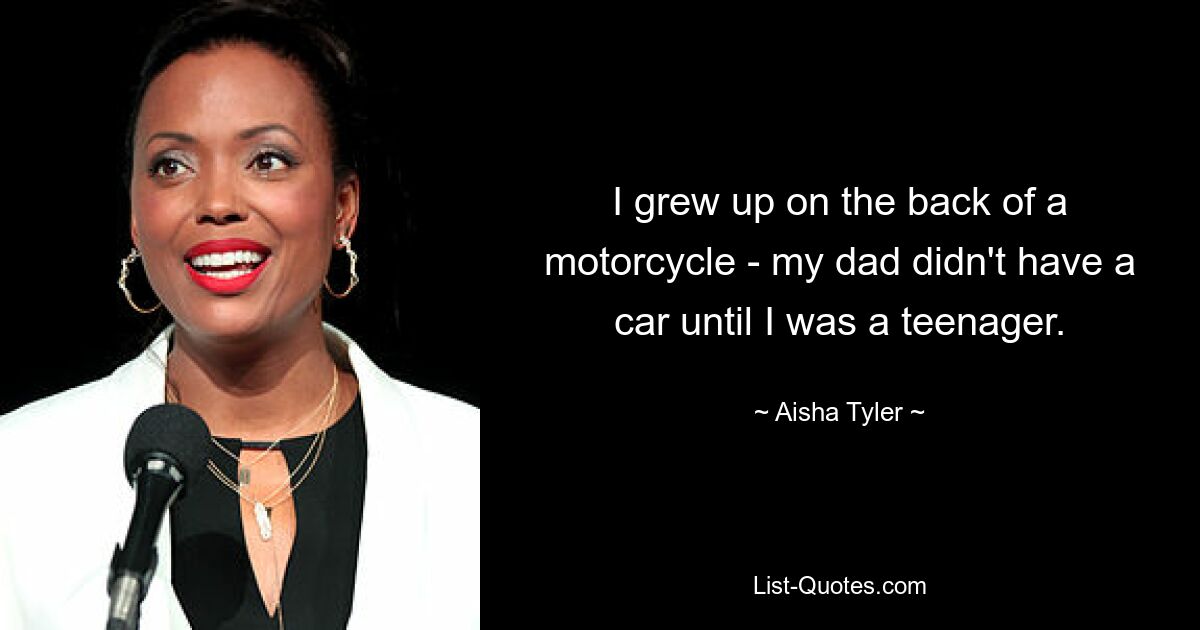 I grew up on the back of a motorcycle - my dad didn't have a car until I was a teenager. — © Aisha Tyler