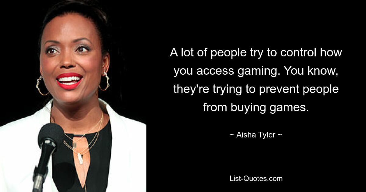 A lot of people try to control how you access gaming. You know, they're trying to prevent people from buying games. — © Aisha Tyler