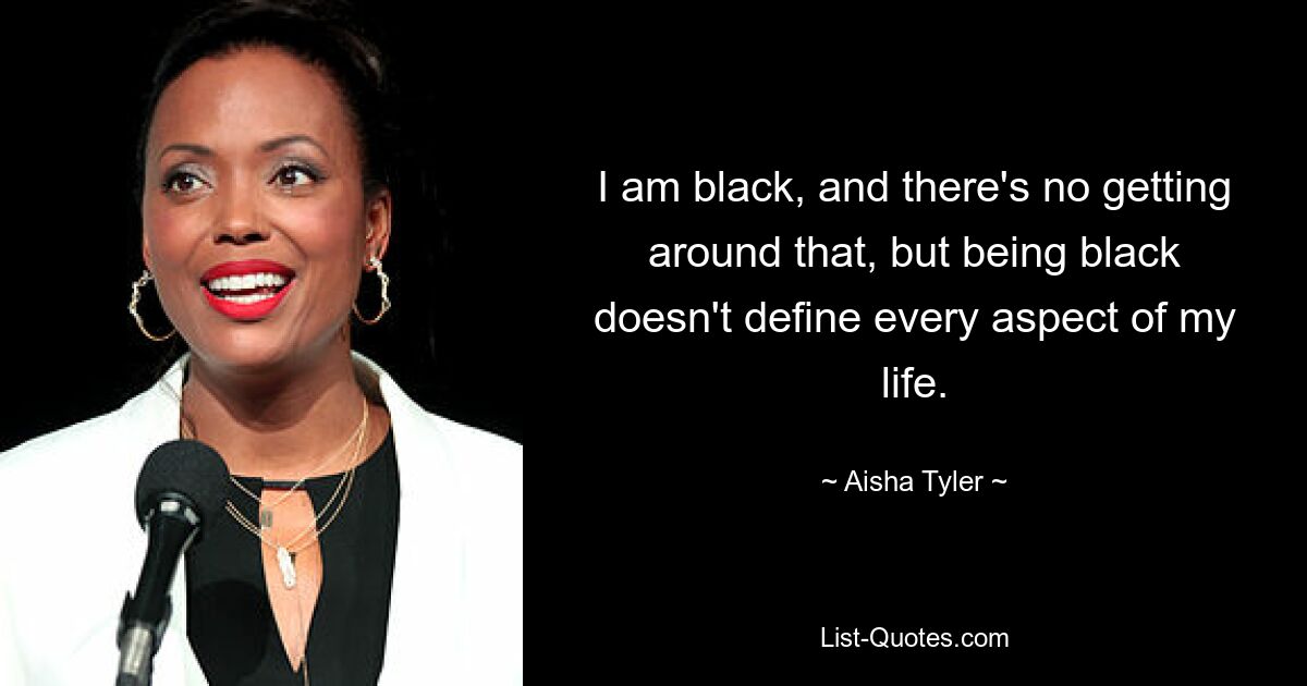 I am black, and there's no getting around that, but being black doesn't define every aspect of my life. — © Aisha Tyler